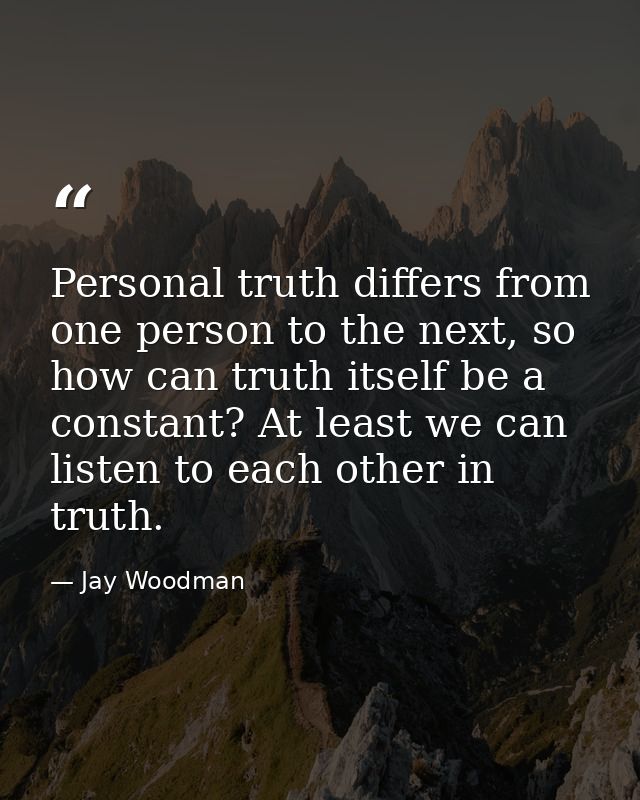 Personal truth differs from one person to the next, so how can truth itself be a constant? At least we can listen to eac — Jay Woodman