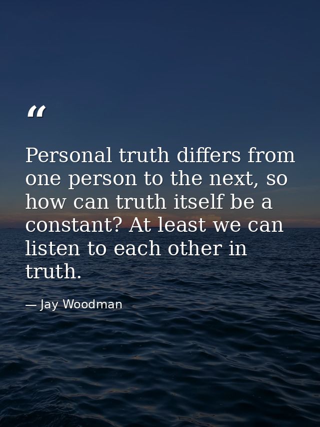 Personal truth differs from one person to the next, so how can truth itself be a constant? At least we can listen to eac — Jay Woodman