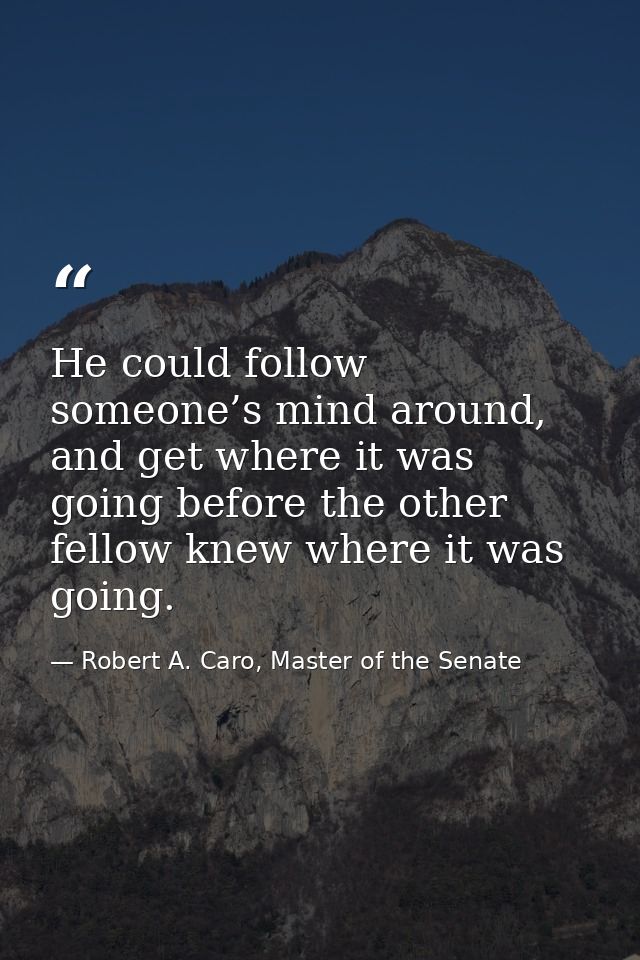 He could follow someone’s mind around, and get where it was going before the other fellow knew where it was going. — Robert A. Caro, Master of the Senate