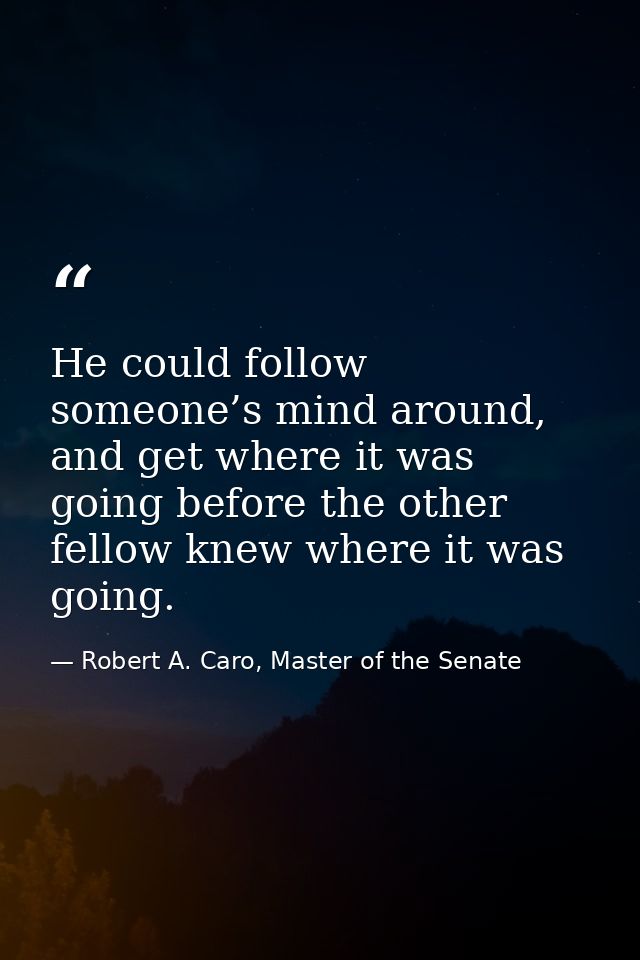 He could follow someone’s mind around, and get where it was going before the other fellow knew where it was going. — Robert A. Caro, Master of the Senate