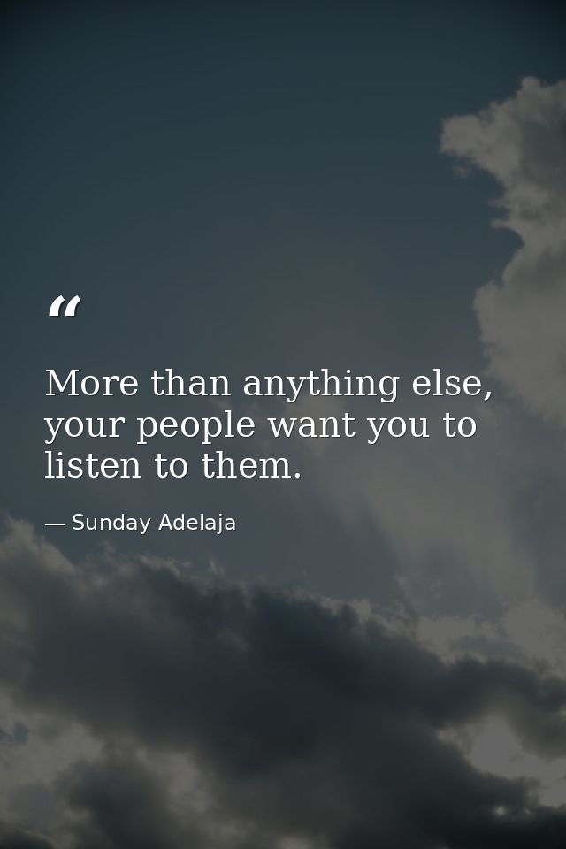 More than anything else, your people want you to listen to them. — Sunday Adelaja