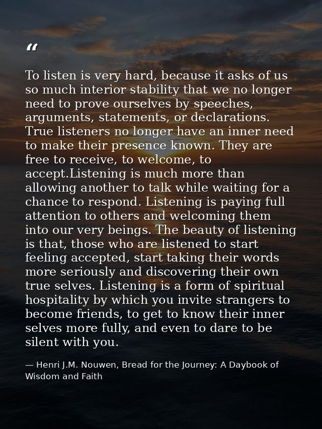 To listen is very hard, because it asks of us so much interior stability that we no longer need to prove ourselves by sp — Henri J.M. Nouwen, Bread for the Journey: A Daybook of Wisdom and Faith