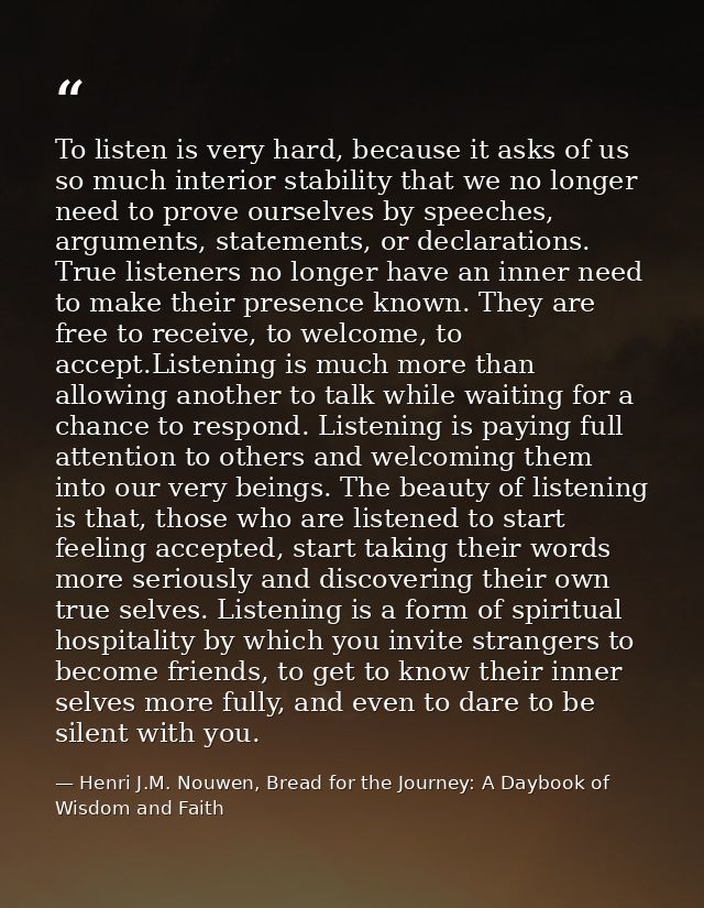 To listen is very hard, because it asks of us so much interior stability that we no longer need to prove ourselves by sp — Henri J.M. Nouwen, Bread for the Journey: A Daybook of Wisdom and Faith