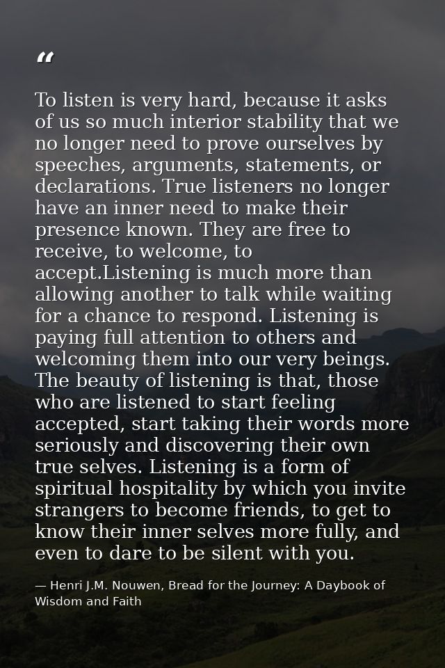 To listen is very hard, because it asks of us so much interior stability that we no longer need to prove ourselves by sp — Henri J.M. Nouwen, Bread for the Journey: A Daybook of Wisdom and Faith
