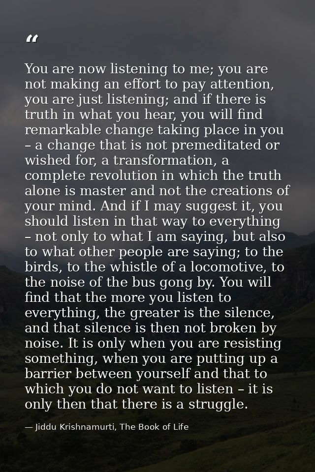 You are now listening to me; you are not making an effort to pay attention, you are just listening; and if there is trut — Jiddu Krishnamurti, The Book of Life