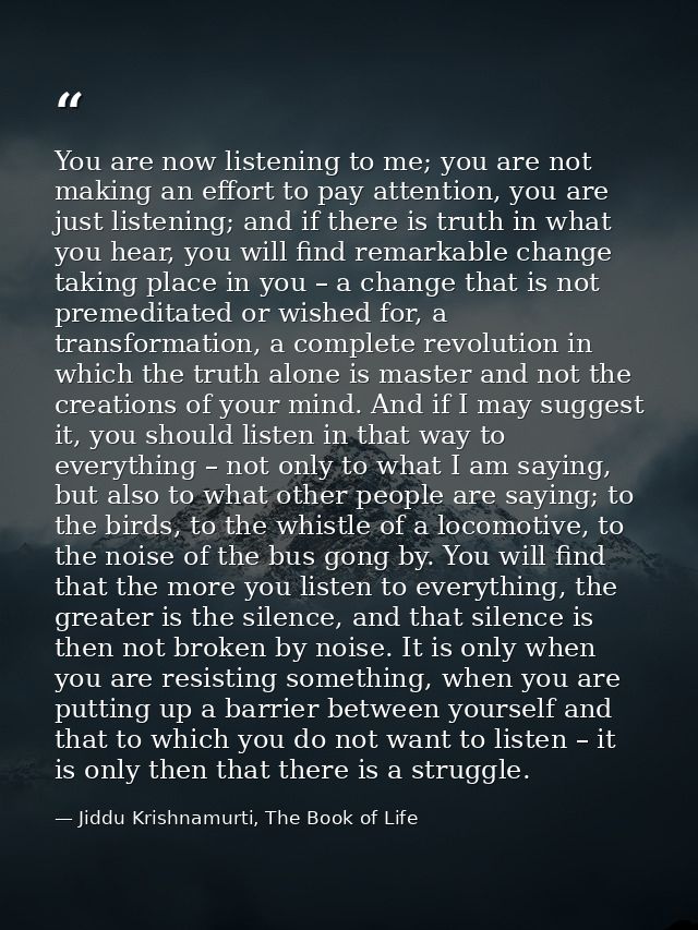 You are now listening to me; you are not making an effort to pay attention, you are just listening; and if there is trut — Jiddu Krishnamurti, The Book of Life