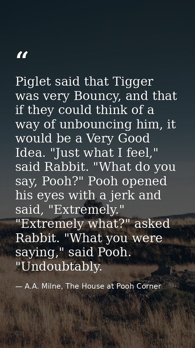 Piglet said that Tigger was very Bouncy, and that if they could think of a way of unbouncing him, it would be a Very Goo — A.A. Milne, The House at Pooh Corner