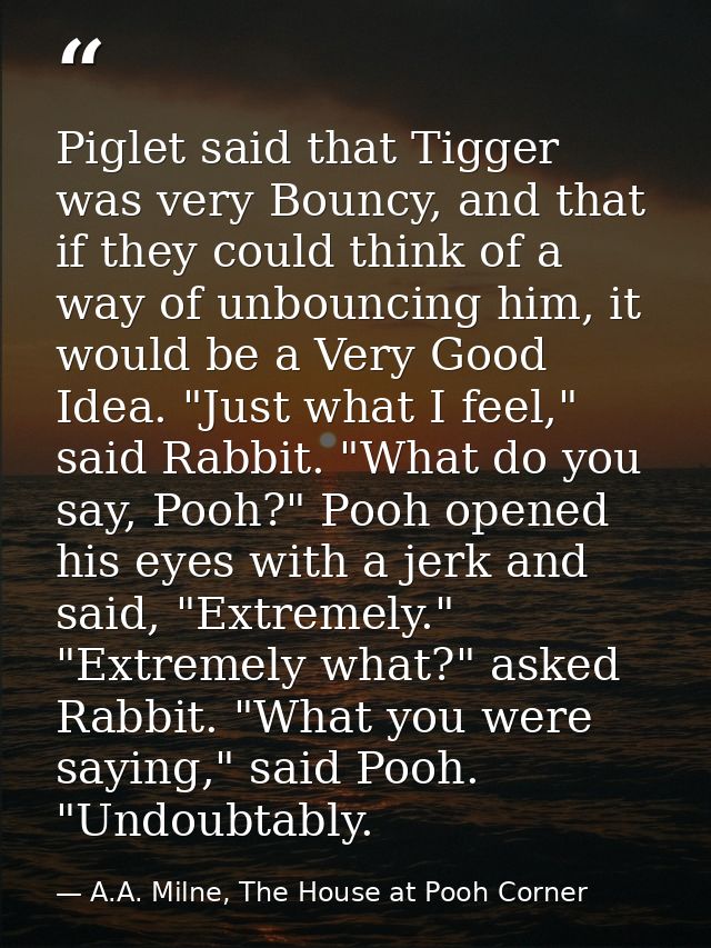 Piglet said that Tigger was very Bouncy, and that if they could think of a way of unbouncing him, it would be a Very Goo — A.A. Milne, The House at Pooh Corner