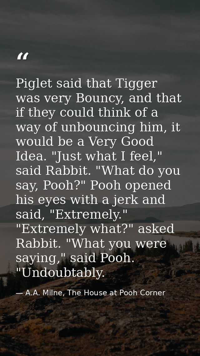 Piglet said that Tigger was very Bouncy, and that if they could think of a way of unbouncing him, it would be a Very Goo — A.A. Milne, The House at Pooh Corner