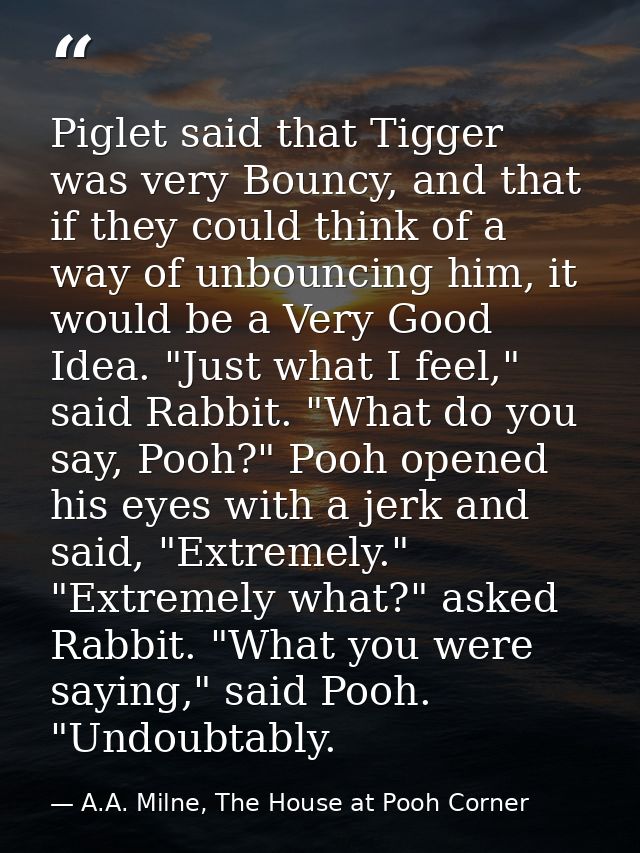 Piglet said that Tigger was very Bouncy, and that if they could think of a way of unbouncing him, it would be a Very Goo — A.A. Milne, The House at Pooh Corner
