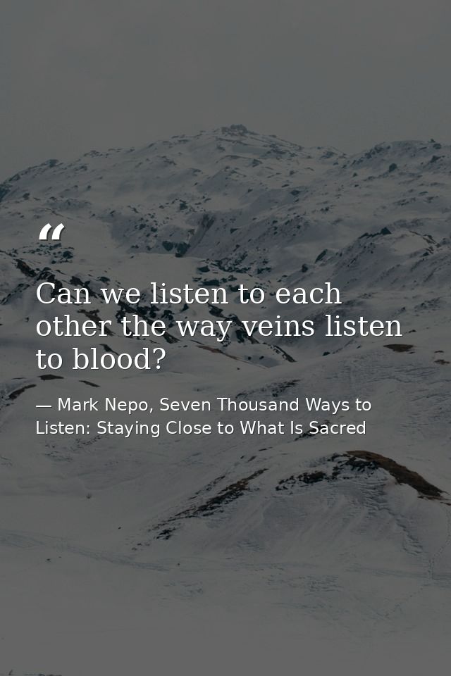 Can we listen to each other the way veins listen to blood? — Mark Nepo, Seven Thousand Ways to Listen: Staying Close to What Is Sacred