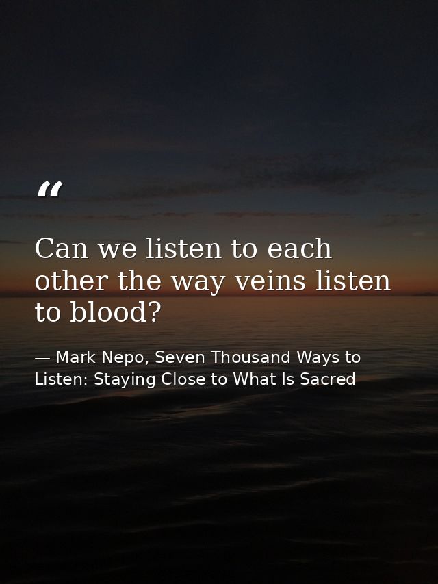 Can we listen to each other the way veins listen to blood? — Mark Nepo, Seven Thousand Ways to Listen: Staying Close to What Is Sacred