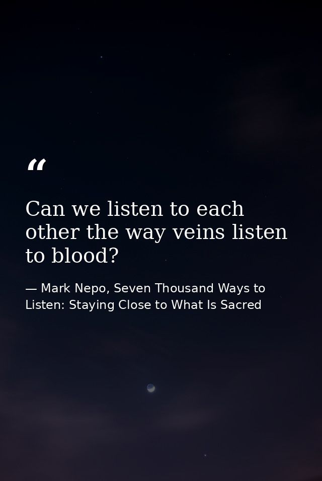 Can we listen to each other the way veins listen to blood? — Mark Nepo, Seven Thousand Ways to Listen: Staying Close to What Is Sacred