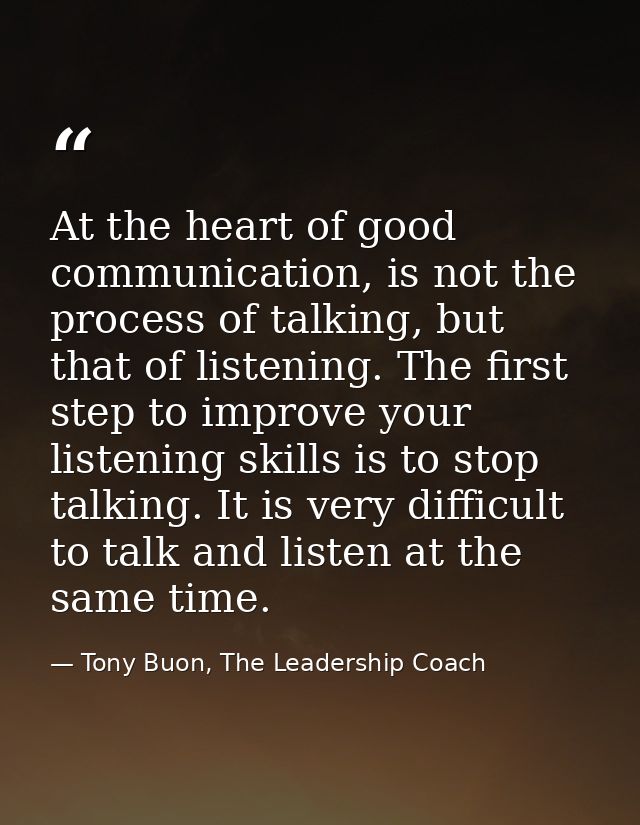 At the heart of good communication, is not the process of talking, but that of listening. The first step to improve your — Tony Buon, The Leadership Coach