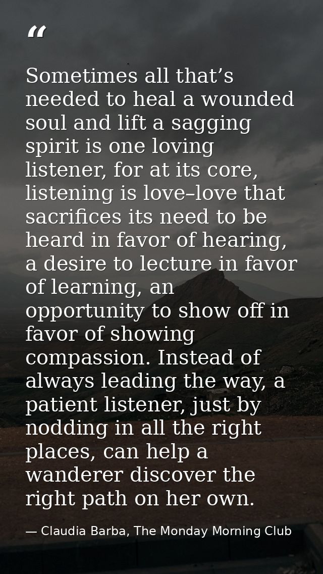 Sometimes all that’s needed to heal a wounded soul and lift a sagging spirit is one loving listener, for at its core, li — Claudia Barba, The Monday Morning Club