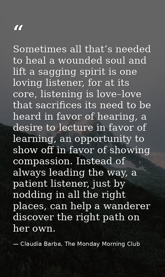 Sometimes all that’s needed to heal a wounded soul and lift a sagging spirit is one loving listener, for at its core, li — Claudia Barba, The Monday Morning Club