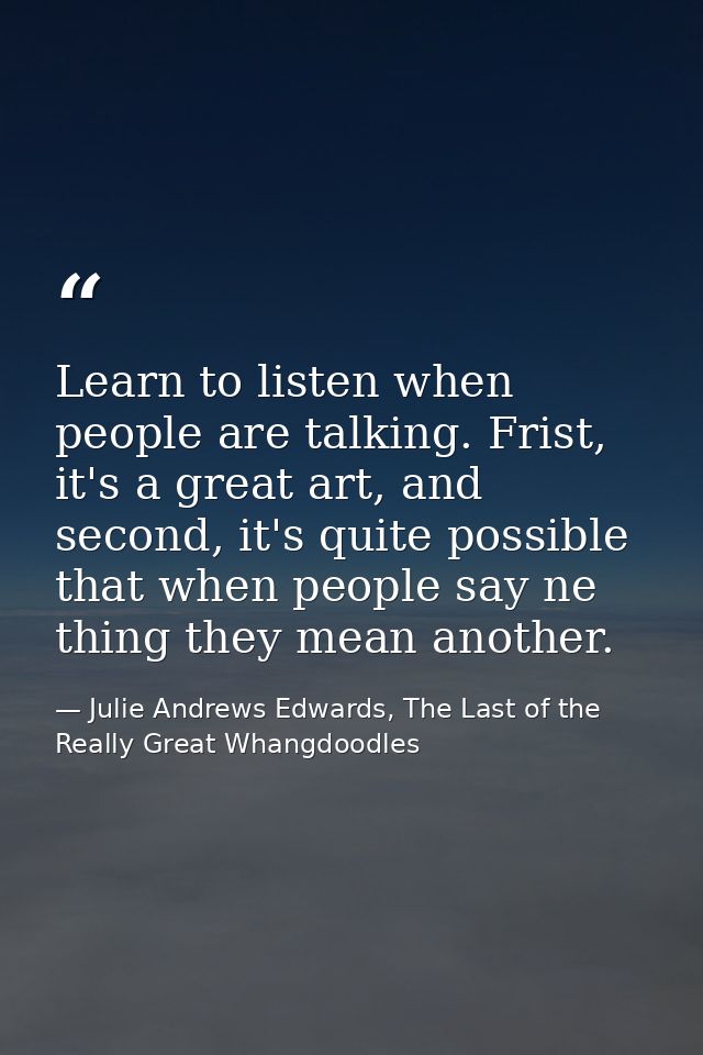 Learn to listen when people are talking. Frist, it's a great art, and second, it's quite possible that when people say n — Julie Andrews Edwards, The Last of the Really Great Whangdoodles