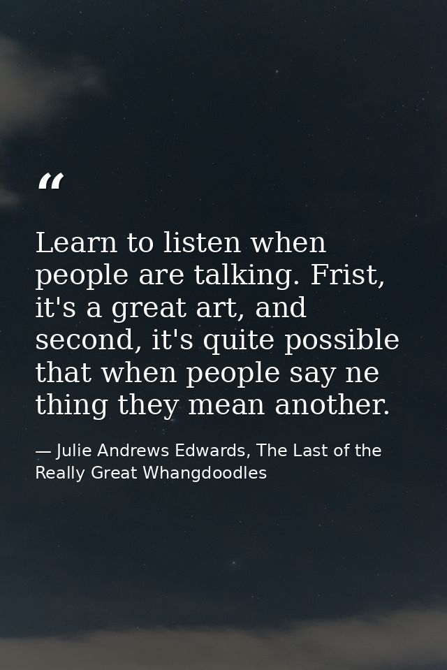 Learn to listen when people are talking. Frist, it's a great art, and second, it's quite possible that when people say n — Julie Andrews Edwards, The Last of the Really Great Whangdoodles
