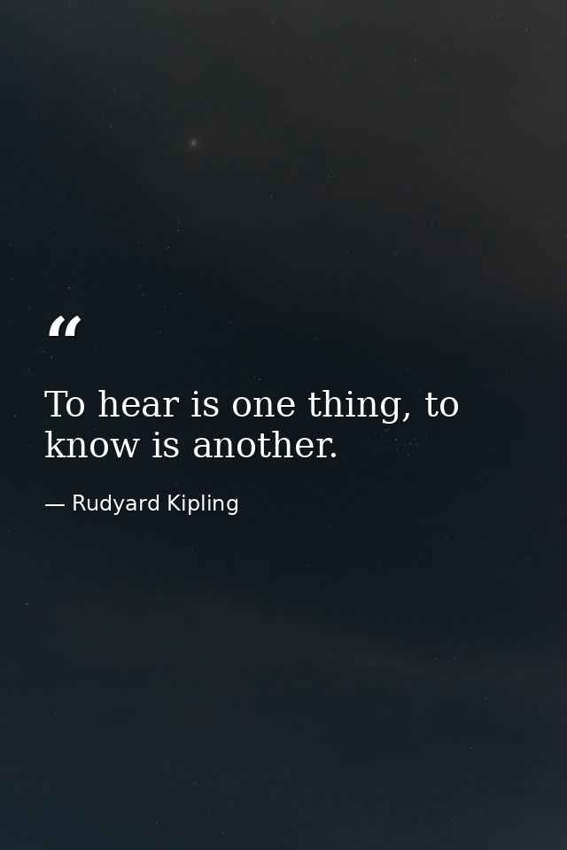 To hear is one thing, to know is another. — Rudyard Kipling