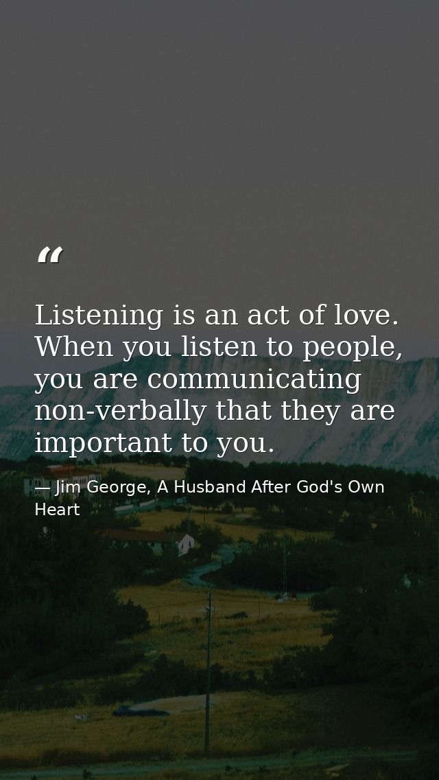 Listening is an act of love. When you listen to people, you are communicating non-verbally that they are important to yo — Jim George, A Husband After God's Own Heart