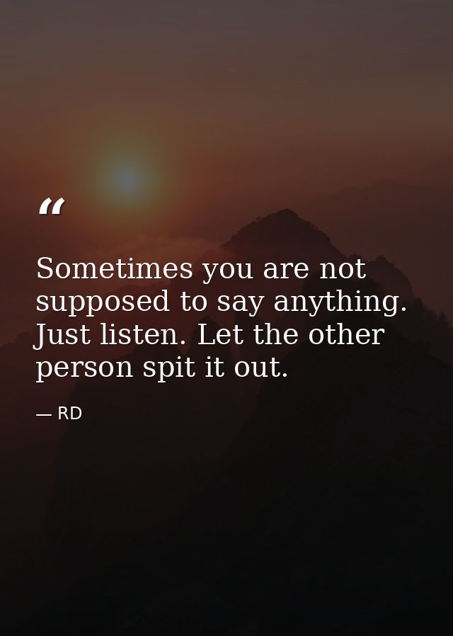 Sometimes you are not supposed to say anything. Just listen. Let the other person spit it out. — RD