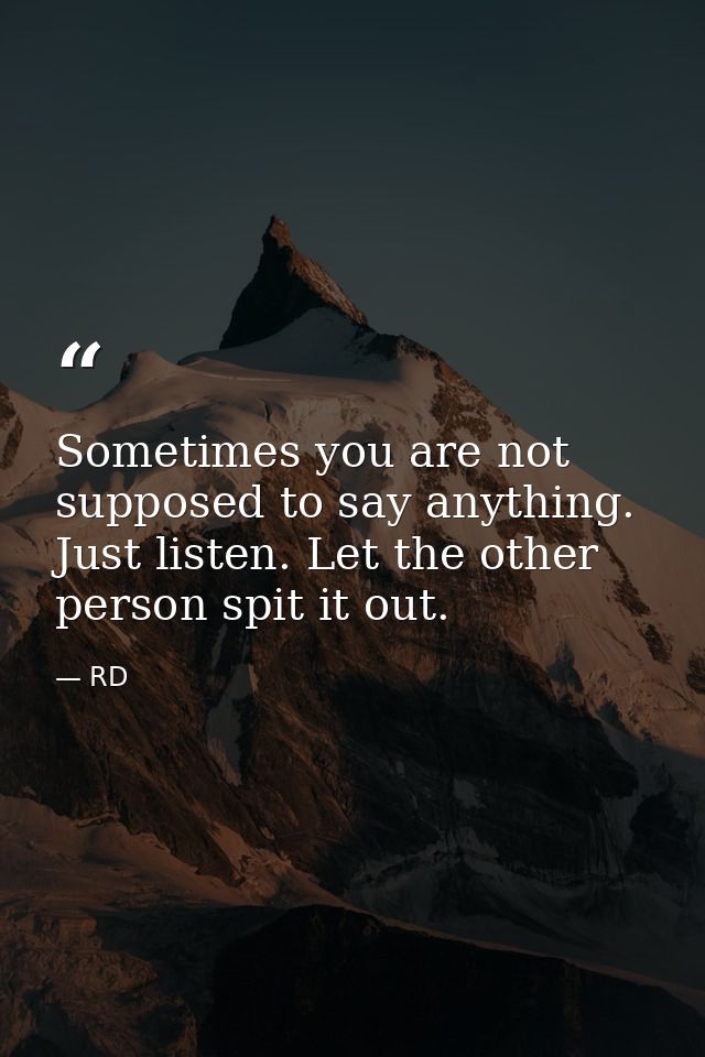 Sometimes you are not supposed to say anything. Just listen. Let the other person spit it out. — RD
