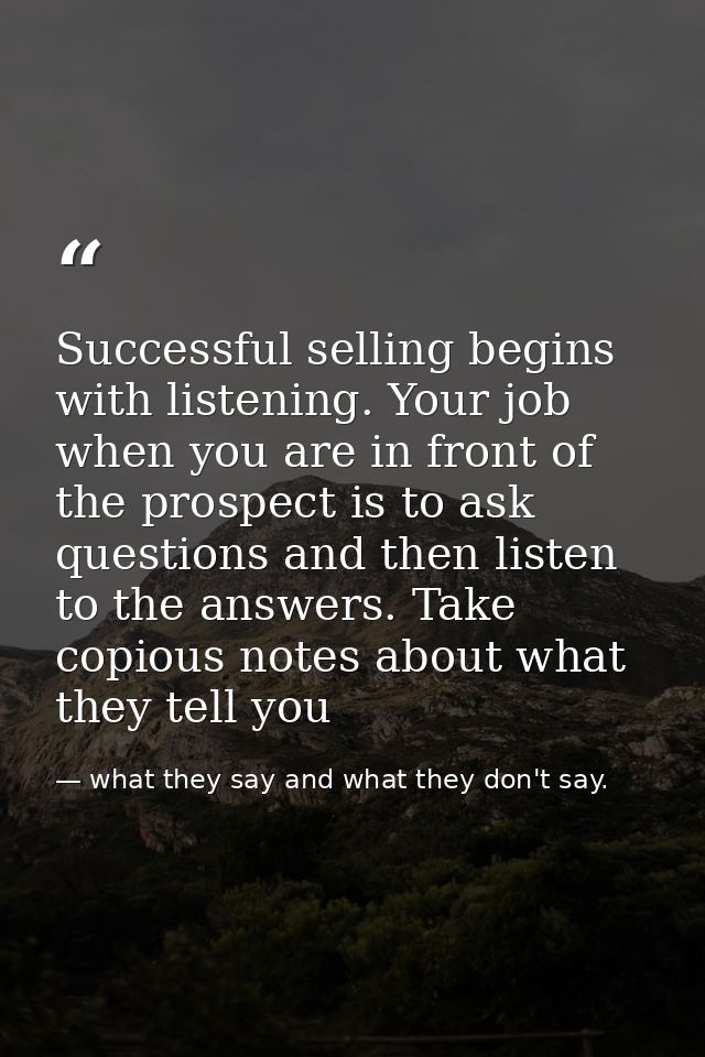 Successful selling begins with listening. Your job when you are in front of the prospect is to ask questions and then li — what they say and what they don't say.