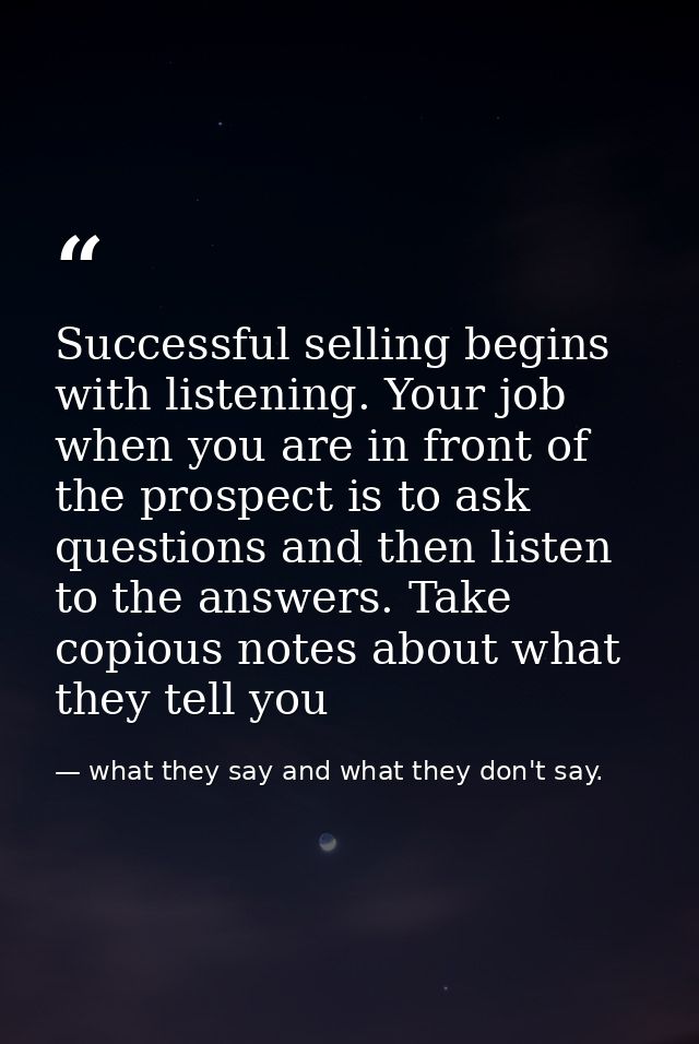 Successful selling begins with listening. Your job when you are in front of the prospect is to ask questions and then li — what they say and what they don't say.