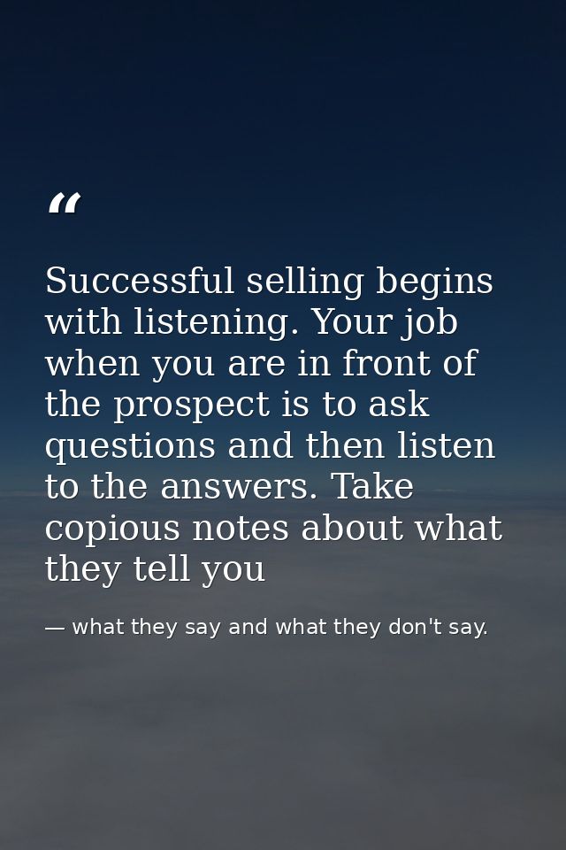 Successful selling begins with listening. Your job when you are in front of the prospect is to ask questions and then li — what they say and what they don't say.