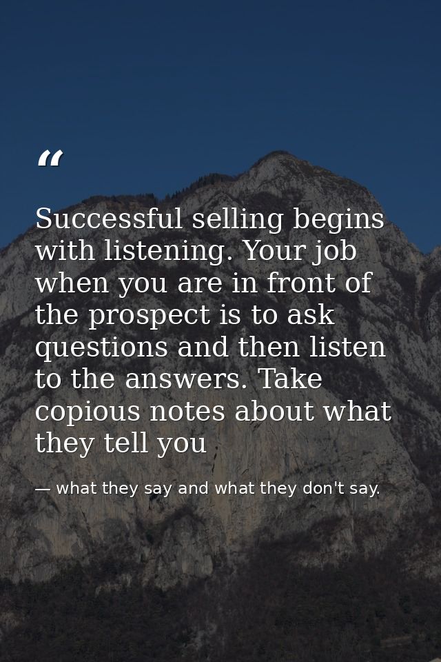 Successful selling begins with listening. Your job when you are in front of the prospect is to ask questions and then li — what they say and what they don't say.