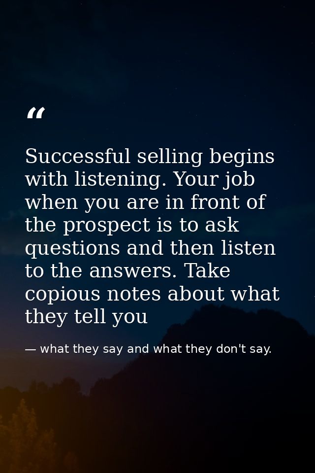 Successful selling begins with listening. Your job when you are in front of the prospect is to ask questions and then li — what they say and what they don't say.