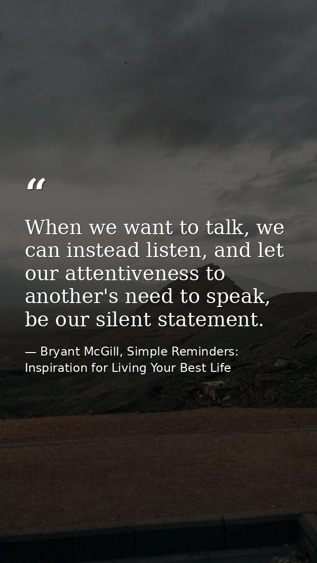 When we want to talk, we can instead listen, and let our attentiveness to another's need to speak, be our silent stateme — Bryant McGill, Simple Reminders: Inspiration for Living Your Best Life