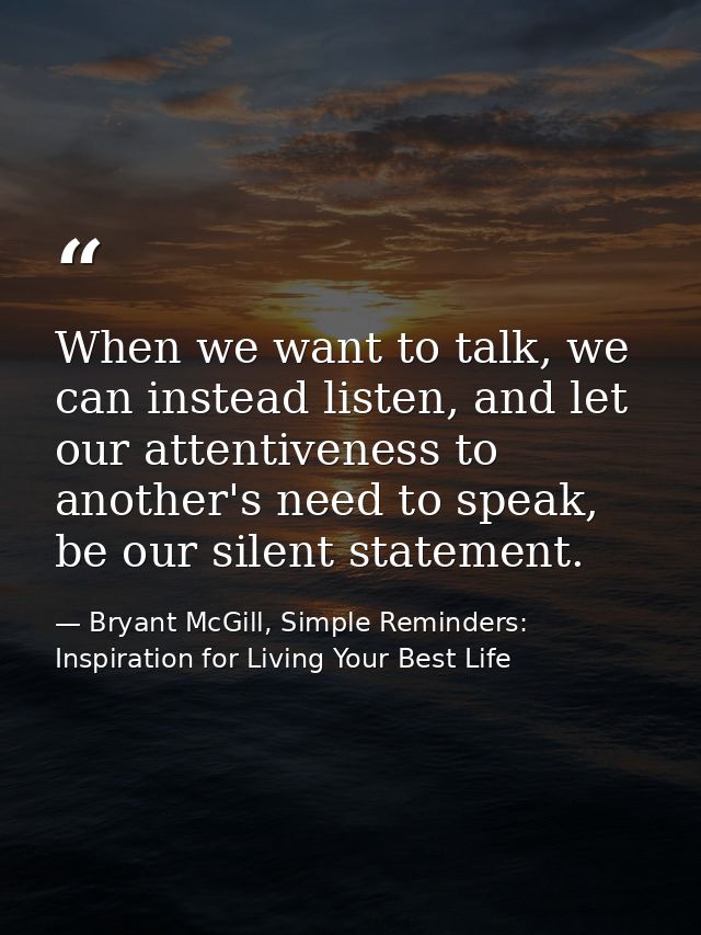 When we want to talk, we can instead listen, and let our attentiveness to another's need to speak, be our silent stateme — Bryant McGill, Simple Reminders: Inspiration for Living Your Best Life