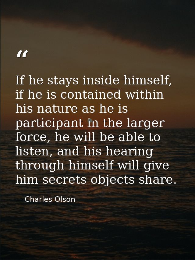 If he stays inside himself, if he is contained within his nature as he is participant in the larger force, he will be ab — Charles Olson