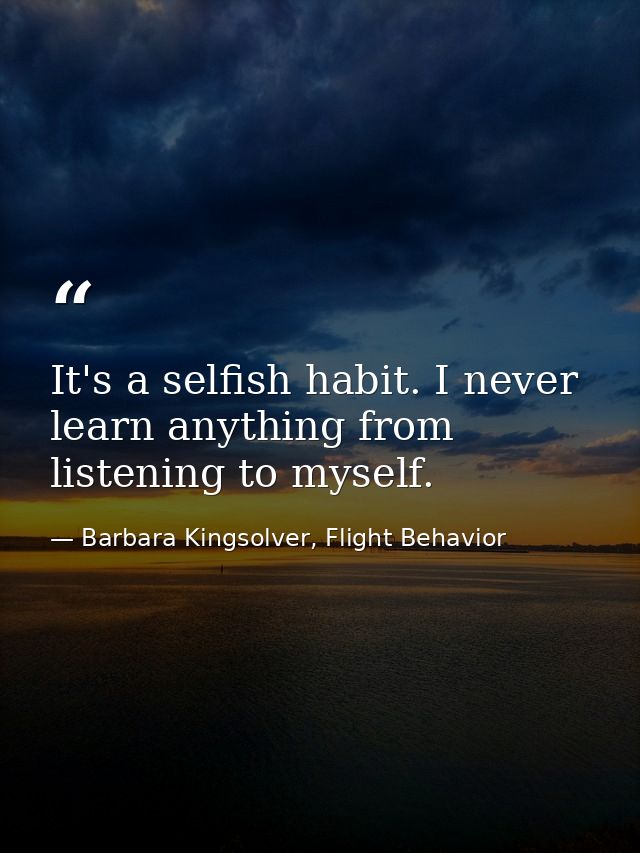 It's a selfish habit. I never learn anything from listening to myself. — Barbara Kingsolver, Flight Behavior