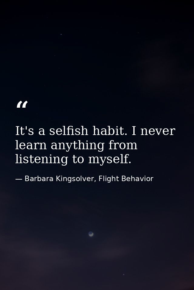 It's a selfish habit. I never learn anything from listening to myself. — Barbara Kingsolver, Flight Behavior