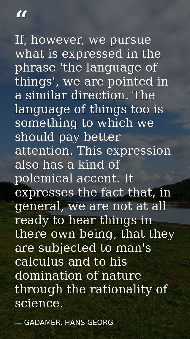 If, however, we pursue what is expressed in the phrase 'the language of things', we are pointed in a similar direction.  — GADAMER, HANS GEORG
