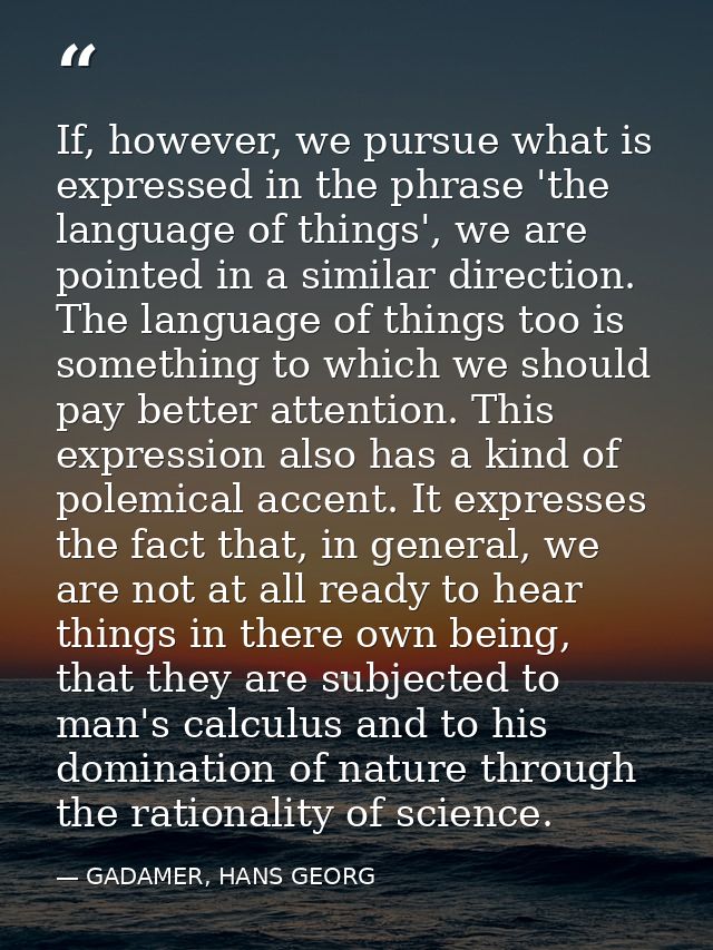 If, however, we pursue what is expressed in the phrase 'the language of things', we are pointed in a similar direction.  — GADAMER, HANS GEORG