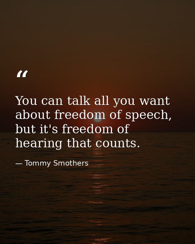 You can talk all you want about freedom of speech, but it's freedom of hearing that counts. — Tommy Smothers