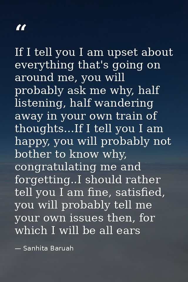 If I tell you I am upset about everything that's going on around me, you will probably ask me why, half listening, half  — Sanhita Baruah