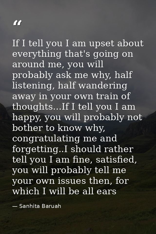 If I tell you I am upset about everything that's going on around me, you will probably ask me why, half listening, half  — Sanhita Baruah