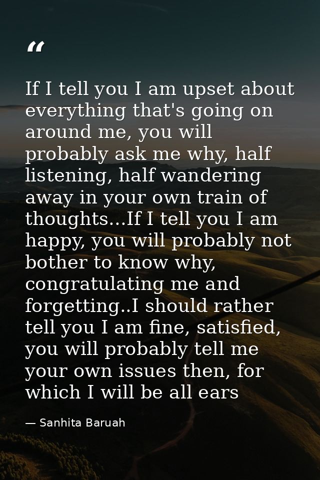 If I tell you I am upset about everything that's going on around me, you will probably ask me why, half listening, half  — Sanhita Baruah