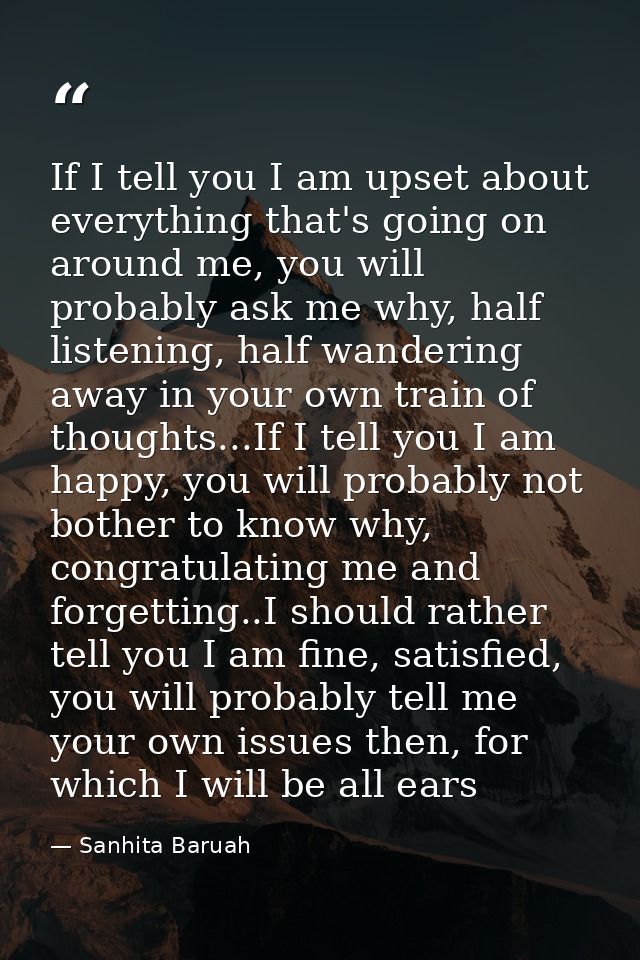 If I tell you I am upset about everything that's going on around me, you will probably ask me why, half listening, half  — Sanhita Baruah
