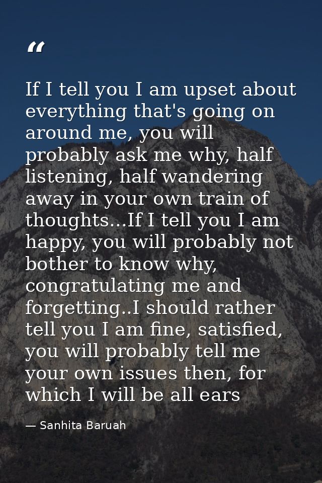 If I tell you I am upset about everything that's going on around me, you will probably ask me why, half listening, half  — Sanhita Baruah