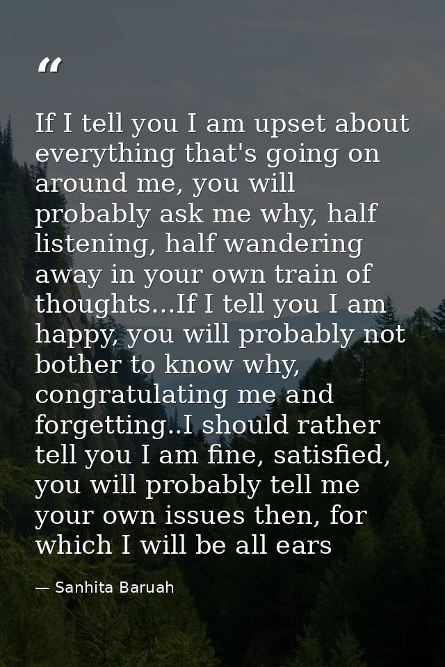 If I tell you I am upset about everything that's going on around me, you will probably ask me why, half listening, half  — Sanhita Baruah