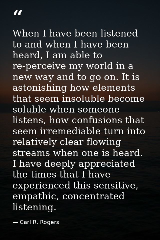 When I have been listened to and when I have been heard, I am able to re-perceive my world in a new way and to go on. It — Carl R. Rogers