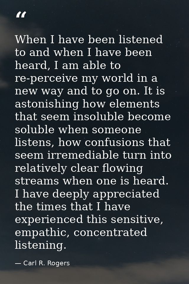 When I have been listened to and when I have been heard, I am able to re-perceive my world in a new way and to go on. It — Carl R. Rogers