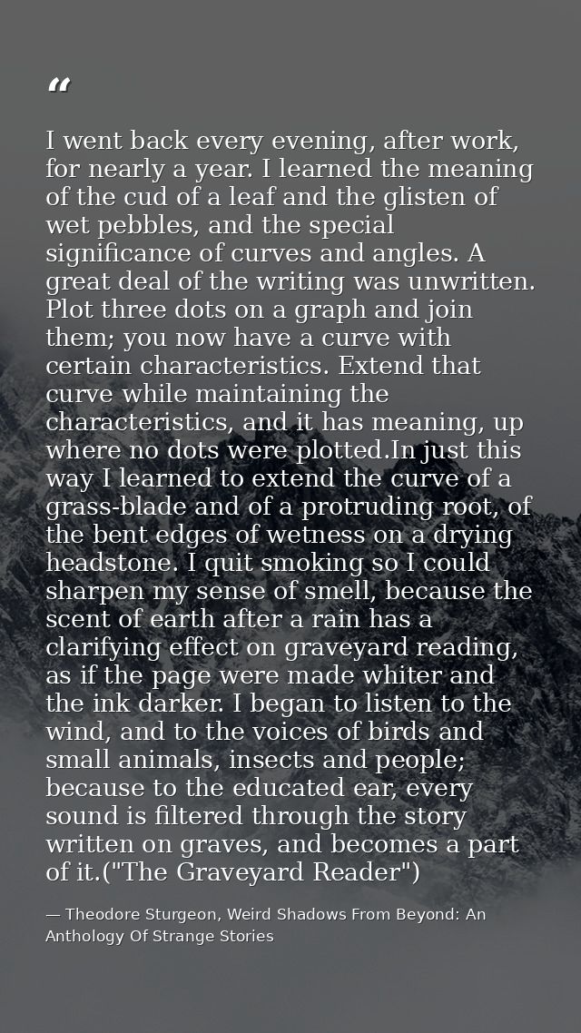 I went back every evening, after work, for nearly a year. I learned the meaning of the cud of a leaf and the glisten of  — Theodore Sturgeon, Weird Shadows From Beyond: An Anthology Of Strange Stories