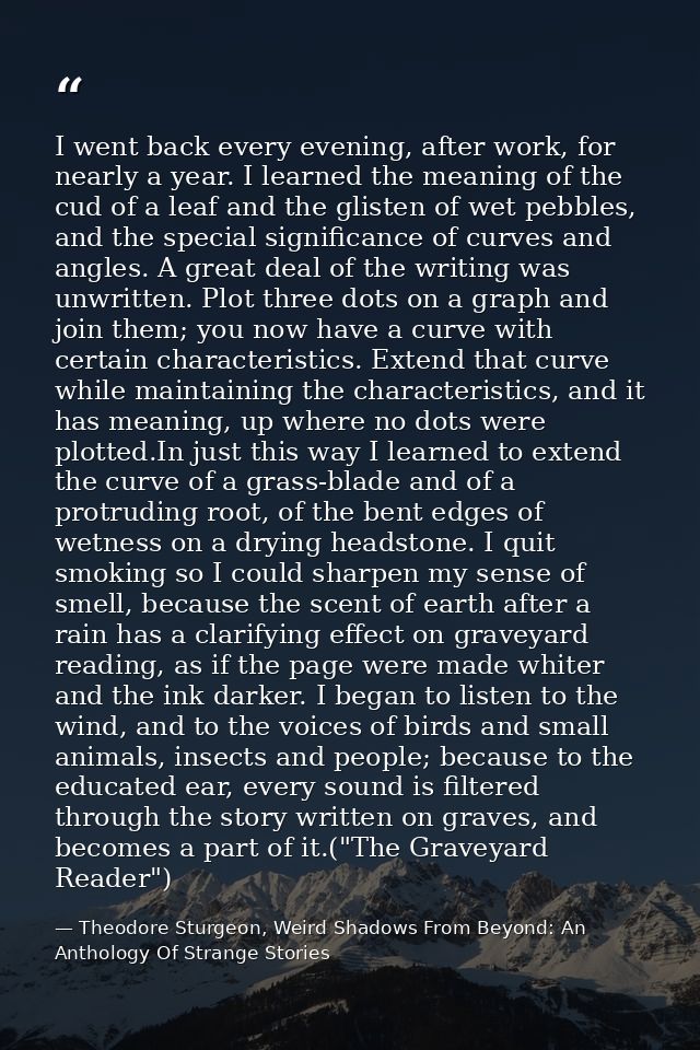 I went back every evening, after work, for nearly a year. I learned the meaning of the cud of a leaf and the glisten of  — Theodore Sturgeon, Weird Shadows From Beyond: An Anthology Of Strange Stories