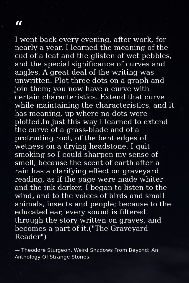 I went back every evening, after work, for nearly a year. I learned the meaning of the cud of a leaf and the glisten of  — Theodore Sturgeon, Weird Shadows From Beyond: An Anthology Of Strange Stories